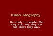 Human Geography The study of people: Who they are, Why they are and Where they are