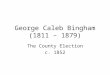 George Caleb Bingham (1811 – 1879) The County Election c. 1852