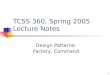 1 TCSS 360, Spring 2005 Lecture Notes Design Patterns: Factory, Command