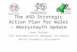 The ASD Strategic Action Plan for Wales – Aberystwyth Update Hugh Morgan ASD Implementation Manager for Wales Welsh Assembly Government