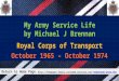 My Army Service Life by Michael J Brennan Royal Corps of Transport October 1965 – October 1974 Return to Home Page : mjbrennan/intro.htmmjbrennan/intro.htm