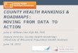 COUNTY HEALTH RANKINGS & ROADMAPS: MOVING FROM DATA TO ACTION Julie A. Willems Van Dijk RN, PhD Deputy Director, County Health Roadmaps University of Wisconsin