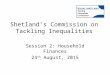 Shetland’s Commission on Tackling Inequalities Session 2: Household Finances 24 th August, 2015