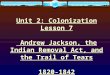 Unit 2: Colonization Lesson 7 Andrew Jackson, the Indian Removal Act, and the Trail of Tears 1820-1842