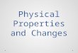 Physical Properties and Changes. Physical Properties Can be observed with the senses and can be determined without changing the substance. Examples of