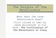 The Origins of the Renaissance What does the term Renaissance mean? First coined in 1867 by Jakob Burckhardt in his book, The Civilization of the Renaissance