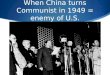 When China turns Communist in 1949 = enemy of U.S