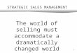 0 STRATEGIC SALES MANAGEMENT The world of selling must accommodate a dramatically changed world of buying