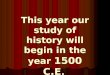 This year our study of history will begin in the year 1500 C.E