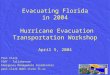 Evacuating Florida in 2004 Hurricane Evacuation Transportation Workshop April 5, 2004 Paul Clark FDOT - Tallahassee Emergency Management Coordinator paul.clark