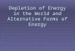 Depletion of Energy in the World and Alternative Forms of Energy