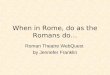 When in Rome, do as the Romans do… Roman Theatre WebQuest by Jennefer Franklin