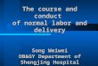 The course and conduct of normal labor and delivery Song Weiwei OB&GY Department of Shengjing Hospital