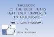 FACEBOOK IS THE BEST THING THAT EVER HAPPENED TO FRIENDSHIP WHY I LIKE FACEBOOK! By Mike Matthews