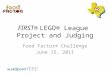 FIRST® LEGO® League Project and Judging Food Factor® Challenge June 15, 2011