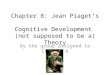 Chapter 8: Jean Piaget’s Cognitive Development (not supposed to be a) Theory By the group assigned to Chapter 8