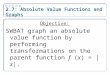 2.7: Absolute Value Functions and Graphs Objective: SWBAT graph an absolute value function by performing transformations on the parent function f ( x )