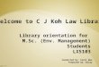 Library orientation for M.Sc. (Env. Management) Students LX5103 Welcome to C J Koh Law Library Conducted by: Carol Wee Prepared by: Bissy