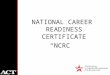 NATIONAL CAREER READINESS CERTIFICATE “NCRC”. Overview of ACT, Inc. Founded in 1959 as American College Testing Now “ ACT” Mission Driven “ Helping People