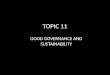 TOPIC 11 GOOD GOVERNANCE AND SUSTAINABILITY. OVERVIEW Context – setting : The Changing World and the Need for Good Governance