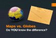 Maps vs. Globes Do YOU know the difference?. The tools that geographers use the most often are MAPS and GLOBES. A map is FLAT drawing that shows all or