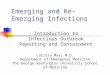 Emerging and Re-Emerging Infections Introduction to Infectious Outbreak Reporting and Containment Larissa May, M.D. Department of Emergency Medicine The
