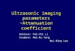 Ultrasonic imaging parameters ~Attenuation coefficient Advisor: Pai-Chi Li Student: Mei-Ru Yang Wei-Ning Lee