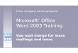 Microsoft ® Office Word 2003 Training Use mail merge for mass mailings and more [Your company name] presents: