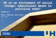 HE as an instrument of social change: educational means to political ends? Authors: Ross Renton and Alix Green August 2009