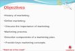 Objectives History of marketing. Define marketing. Discuss the importance of marketing. Marketing process. Describe components of a marketing plan. Provide