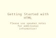 Getting Started with HTML Please use speaker notes for additional information!