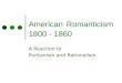 American Romanticism 1800 - 1860 A Reaction to Puritanism and Rationalism