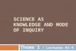 SCIENCE AS KNOWLEDGE AND MODE OF INQUIRY Theme 1 / Lectures #2-4