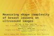 Measuring shape complexity of breast lesions on ultrasound images Wei Yang, Su Zhang, Yazhu Chen Dept. of Biomedical Engineering, Shanghai Jiao Tong Univ.,