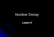 Nuclear Decay Lesson 6. Objectives You will be able to write nuclear decay reactions You will be able to write nuclear decay reactions
