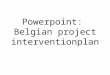 Powerpoint: Belgian project interventionplan. Who are we? What are we doing here? Etc