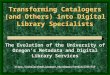 Transforming Catalogers (and Others) into Digital Library Specialists The Evolution of the University of Oregon’s Metadata and Digital Library Services