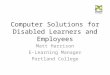 Computer Solutions for Disabled Learners and Employees Matt Harrison E-Learning Manager Portland College