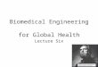 Biomedical Engineering for Global Health Lecture Six