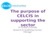 The purpose of CELCIS in supporting the sector Dr Graham Connelly Research & Qualifying Courses’ Manager