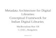 Metadata for DL Metadata Architecture for Digital Libraries: Conceptual Framework for Indian Digital Libraries Madhusudana Rao CR C-DAC, Bangalore