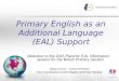 Primary English as an Additional Language (EAL) Support Welcome to the 2015 Parents’ EAL Information session for the British Primary Section. Head of EAL