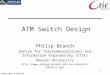 1 Copyright © Monash University ATM Switch Design Philip Branch Centre for Telecommunications and Information Engineering (CTIE) Monash University pbranch/masters.ppt