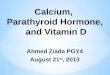 Calcium, Parathyroid Hormone, and Vitamin D Ahmed Ziada PGY4 August 21 st, 2013