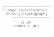 Image Representation Privacy/Cryptography CS 104 October 3, 2011