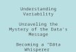Understanding Variability Unraveling the Mystery of the Data’s Message Becoming a “Data Whisperer”
