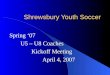 Shrewsbury Youth Soccer Spring ‘07 U5 – U8 Coaches Kickoff Meeting April 4, 2007