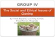 By: Kirat Boparai, Gaurang Kumar, Priya Menon, Maginda Magendrathajan, & Neera Sundaralingam The Social and Ethical Issues of Cloning GROUP IV