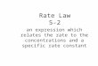 Rate Law 5-2 an expression which relates the rate to the concentrations and a specific rate constant