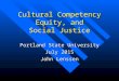 Cultural Competency Equity, and Social Justice Portland State University July 2015 John Lenssen